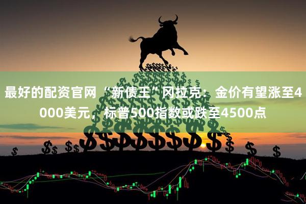 最好的配资官网 “新债王”冈拉克：金价有望涨至4000美元，标普500指数或跌至4500点