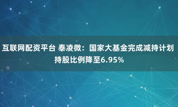 互联网配资平台 泰凌微：国家大基金完成减持计划 持股比例降至6.95%