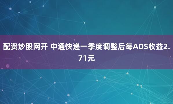 配资炒股网开 中通快递一季度调整后每ADS收益2.71元