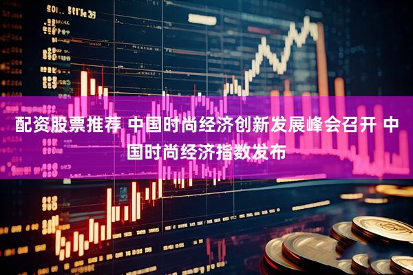 配资股票推荐 中国时尚经济创新发展峰会召开 中国时尚经济指数发布