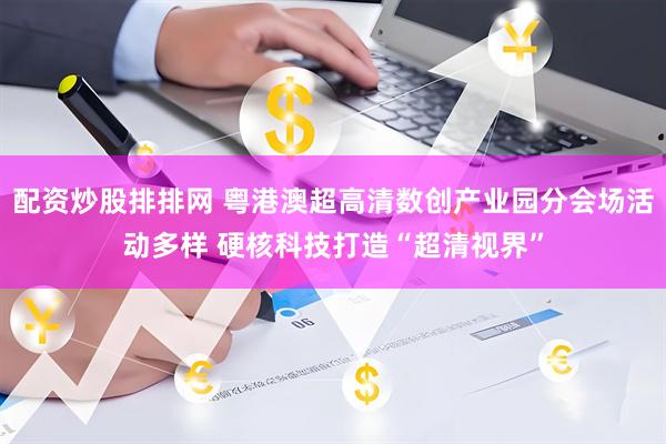 配资炒股排排网 粤港澳超高清数创产业园分会场活动多样 硬核科技打造“超清视界”