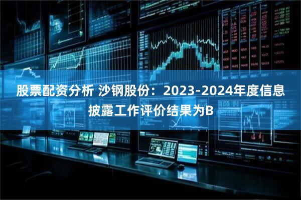 股票配资分析 沙钢股份：2023-2024年度信息披露工作评价结果为B