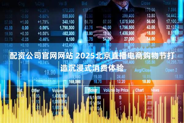 配资公司官网网站 2025北京直播电商购物节打造沉浸式消费体验