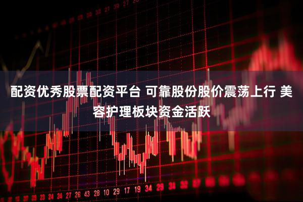 配资优秀股票配资平台 可靠股份股价震荡上行 美容护理板块资金活跃