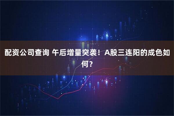 配资公司查询 午后增量突袭！A股三连阳的成色如何？