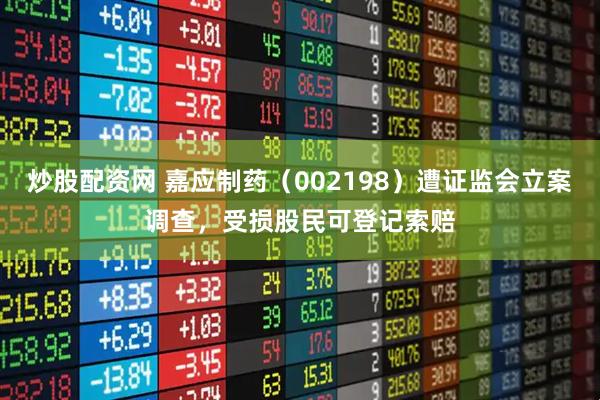 炒股配资网 嘉应制药（002198）遭证监会立案调查，受损股民可登记索赔