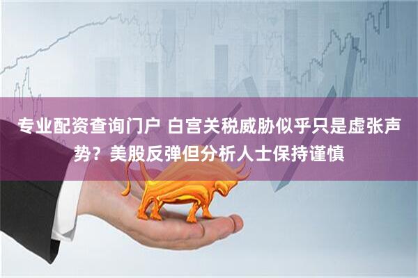 专业配资查询门户 白宫关税威胁似乎只是虚张声势？美股反弹但分析人士保持谨慎