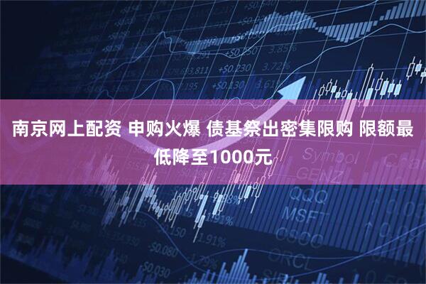 南京网上配资 申购火爆 债基祭出密集限购 限额最低降至1000元
