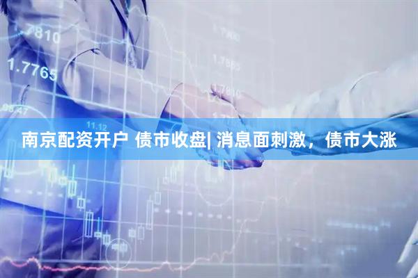 南京配资开户 债市收盘| 消息面刺激，债市大涨