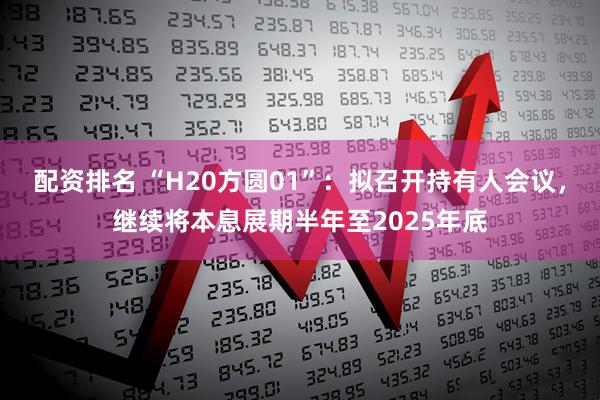 配资排名 “H20方圆01”：拟召开持有人会议，继续将本息展期半年至2025年底