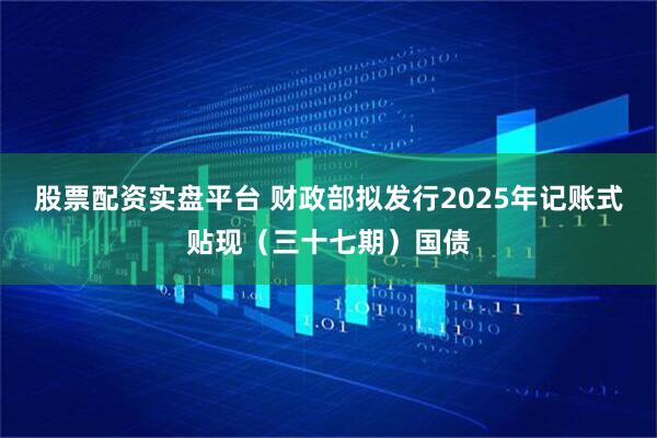 股票配资实盘平台 财政部拟发行2025年记账式贴现（三十七期）国债
