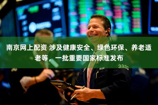 南京网上配资 涉及健康安全、绿色环保、养老适老等，一批重要国家标准发布