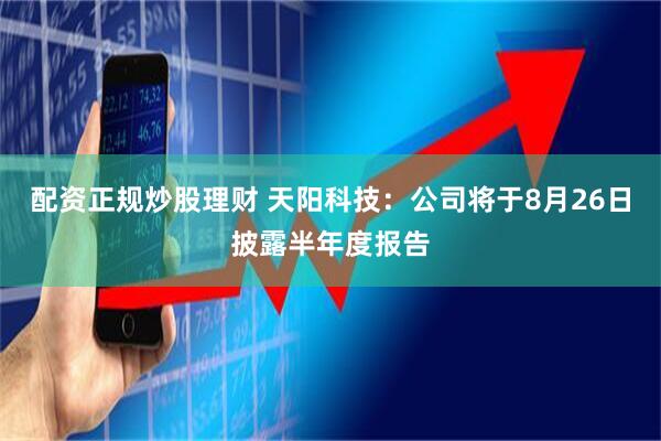 配资正规炒股理财 天阳科技：公司将于8月26日披露半年度报告