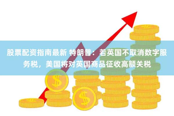 股票配资指南最新 特朗普：若英国不取消数字服务税，美国将对英国商品征收高额关税