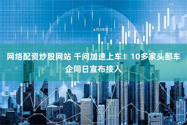 网络配资炒股网站 千问加速上车！10多家头部车企同日宣布接入