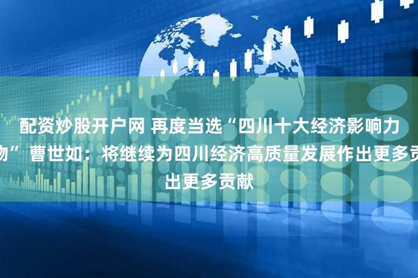 配资炒股开户网 再度当选“四川十大经济影响力人物” 曹世如：将继续为四川经济高质量发展作出更多贡献