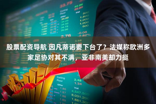 股票配资导航 因凡蒂诺要下台了？法媒称欧洲多家足协对其不满，亚非南美却力挺