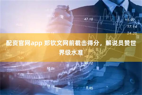 配资官网app 郑钦文网前截击得分，解说员赞世界级水准