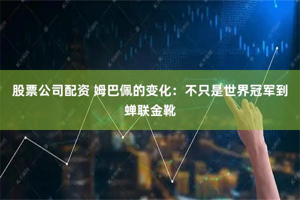 股票公司配资 姆巴佩的变化：不只是世界冠军到蝉联金靴