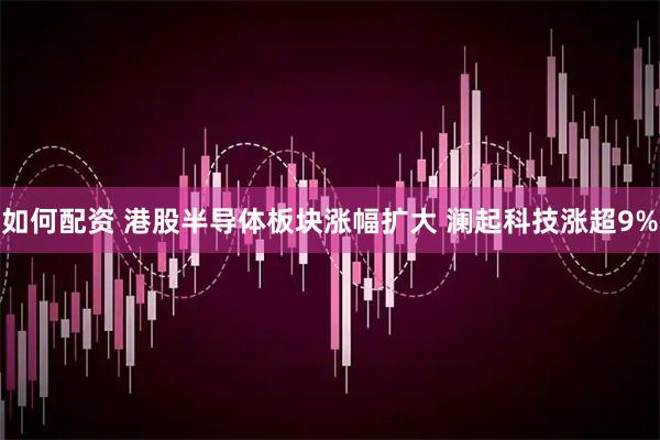 如何配资 港股半导体板块涨幅扩大 澜起科技涨超9%