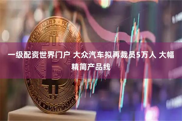 一级配资世界门户 大众汽车拟再裁员5万人 大幅精简产品线